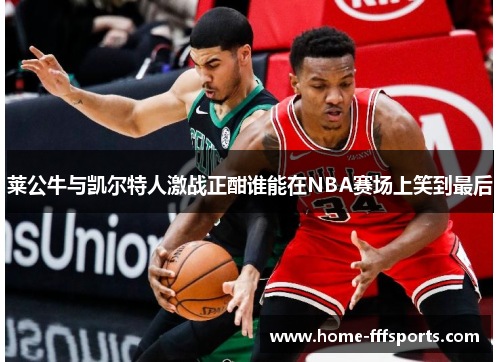 莱公牛与凯尔特人激战正酣谁能在NBA赛场上笑到最后